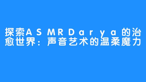 探索ASMRDarya的治愈世界:声音艺术的温柔魔力