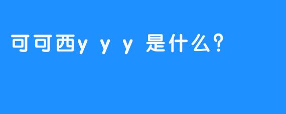 可可西yyy是什么？