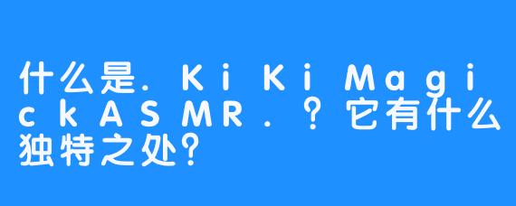 什么是.KiKiMagickASMR.?它有什么独特之处?