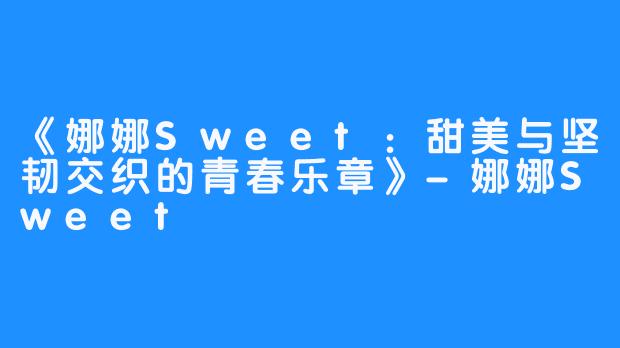 《娜娜Sweet:甜美与坚韧交织的青春乐章》-娜娜Sweet
