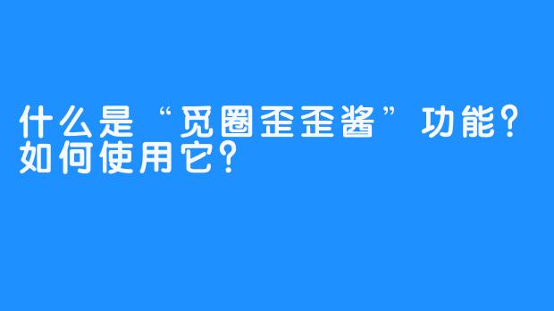 什么是“觅圈歪歪酱”功能?如何使用它?