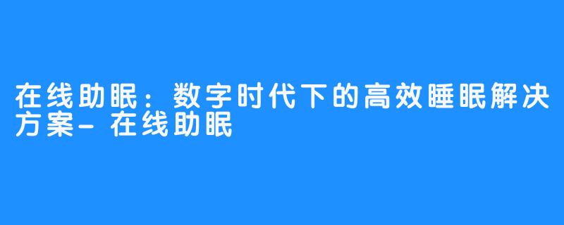 在线助眠：数字时代下的高效睡眠解决方案-在线助眠