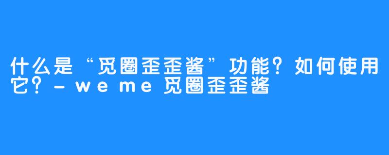 什么是“觅圈歪歪酱”功能?如何使用它?-weme觅圈歪歪酱