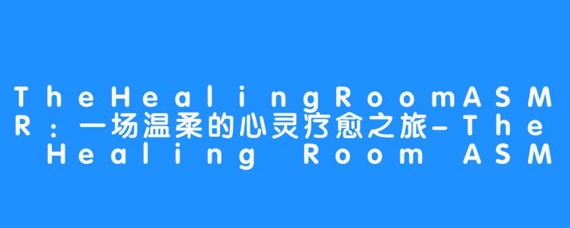 TheHealingRoomASMR：一场温柔的心灵疗愈之旅-The Healing Room ASMR