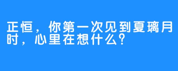 正恒，你第一次见到夏璃月时，心里在想什么？