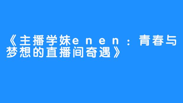 《主播学妹enen：青春与梦想的直播间奇遇》