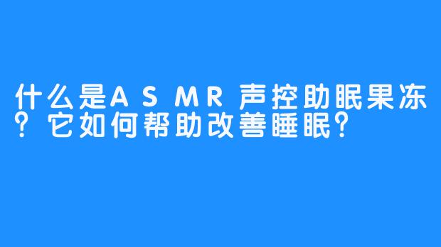 什么是ASMR声控助眠果冻?它如何帮助改善睡眠?
