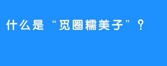 什么是“觅圈糯美子”？