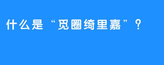 什么是“觅圈绮里嘉”?