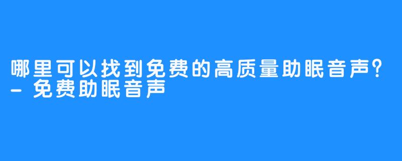 哪里可以找到免费的高质量助眠音声?-免费助眠音声
