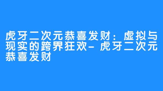虎牙二次元恭喜发财:虚拟与现实的跨界狂欢-虎牙二次元恭喜发财