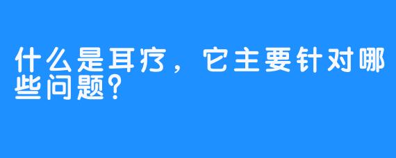 什么是耳疗，它主要针对哪些问题？