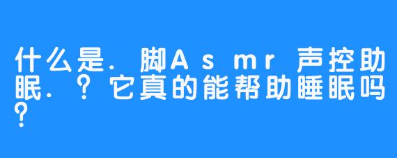 什么是.脚Asmr声控助眠.？它真的能帮助睡眠吗？