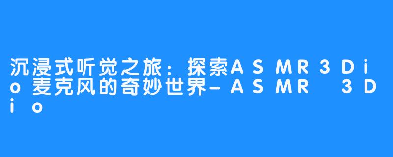 沉浸式听觉之旅：探索ASMR3Dio麦克风的奇妙世界-ASMR 3Dio