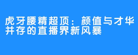 虎牙腰精超顶：颜值与才华并存的直播界新风暴