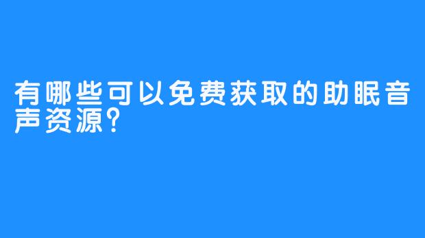 有哪些可以免费获取的助眠音声资源?