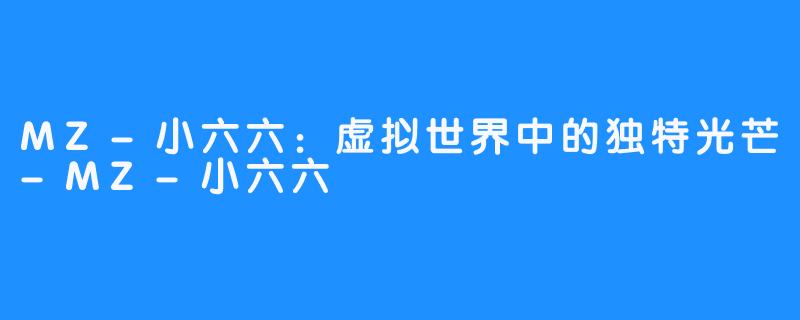 MZ-小六六：虚拟世界中的独特光芒-MZ-小六六