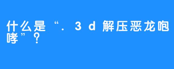 什么是“.3d解压恶龙咆哮”？
