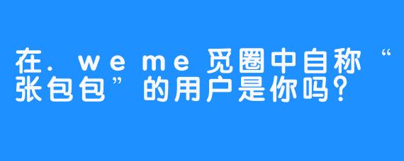 在.weme觅圈中自称“张包包”的用户是你吗？