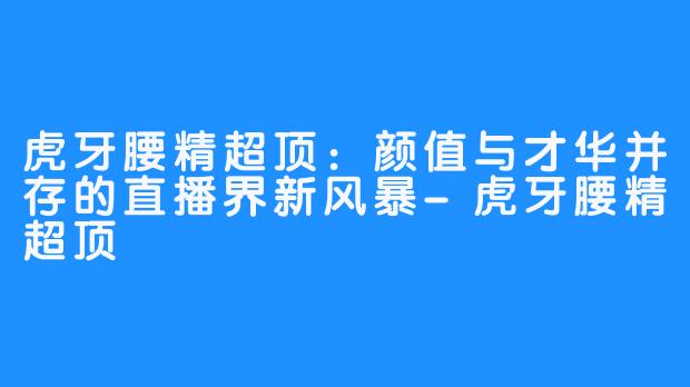 虎牙腰精超顶：颜值与才华并存的直播界新风暴-虎牙腰精超顶