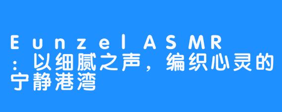 EunzelASMR은젤：以细腻之声，编织心灵的宁静港湾