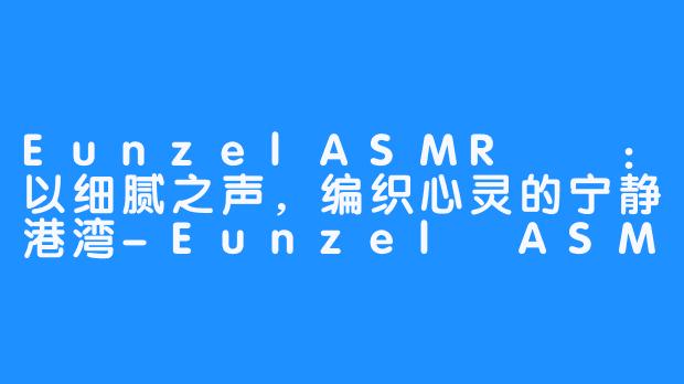 EunzelASMR은젤：以细腻之声，编织心灵的宁静港湾-Eunzel ASMR 은젤