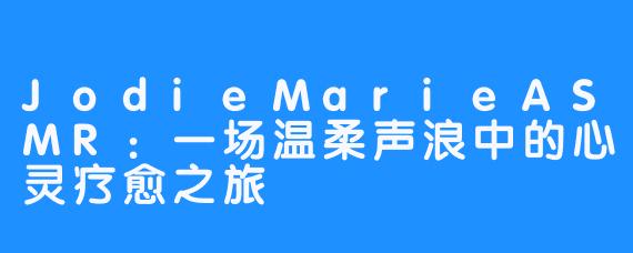 JodieMarieASMR:一场温柔声浪中的心灵疗愈之旅