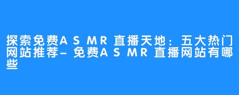 探索免费ASMR直播天地:五大热门网站推荐-免费ASMR直播网站有哪些