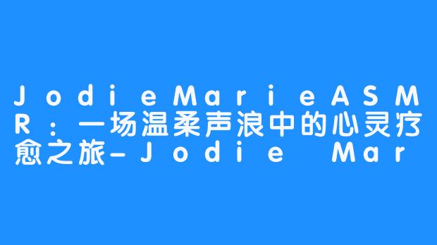 JodieMarieASMR:一场温柔声浪中的心灵疗愈之旅-Jodie Marie ASMR