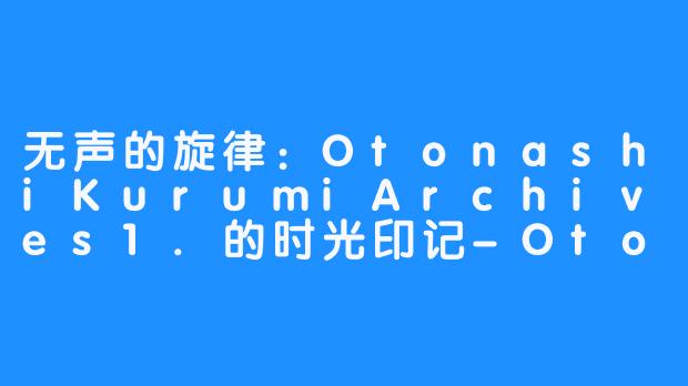 无声的旋律:OtonashiKurumiArchives1.的时光印记-Otonashi Kurumi Archives 1