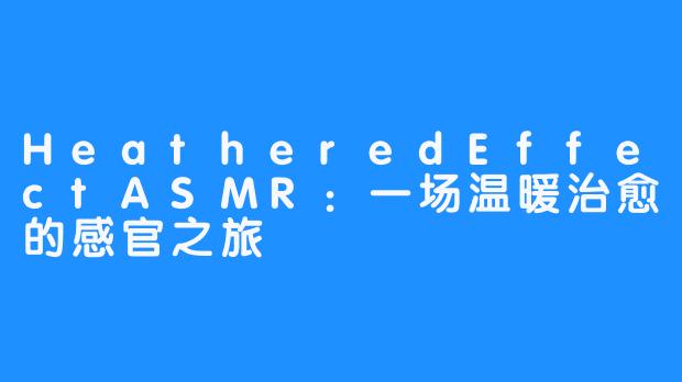 HeatheredEffectASMR:一场温暖治愈的感官之旅