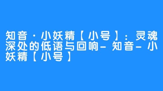 知音·小妖精【小号】:灵魂深处的低语与回响-知音-小妖精【小号】