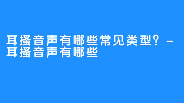 耳搔音声有哪些常见类型?-耳搔音声有哪些