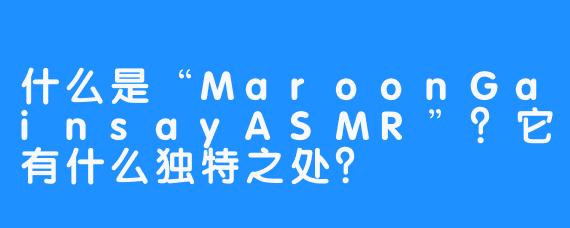 什么是“MaroonGainsayASMR”？它有什么独特之处？