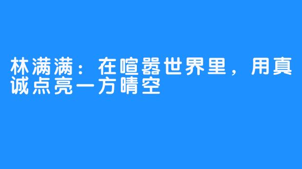 林满满：在喧嚣世界里，用真诚点亮一方晴空