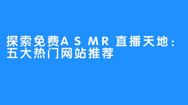 探索免费ASMR直播天地:五大热门网站推荐
