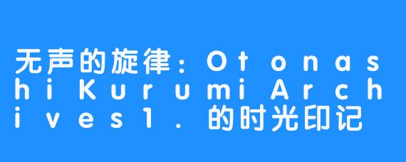 无声的旋律:OtonashiKurumiArchives1.的时光印记