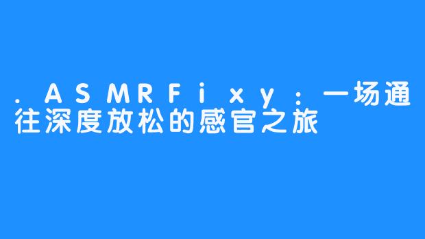 .ASMRFixy:一场通往深度放松的感官之旅