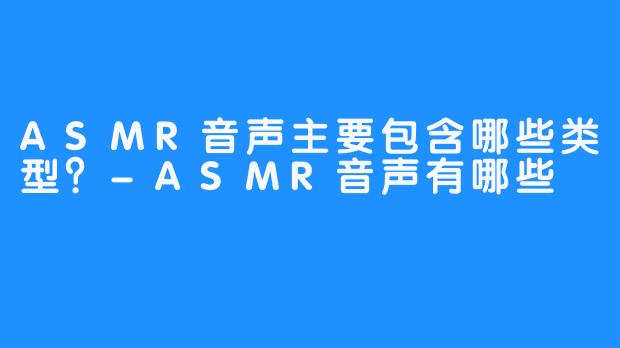 ASMR音声主要包含哪些类型？-ASMR音声有哪些