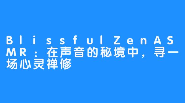 BlissfulZenASMR：在声音的秘境中，寻一场心灵禅修