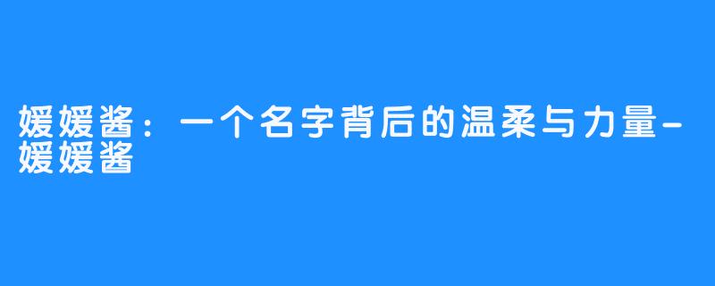 媛媛酱：一个名字背后的温柔与力量-媛媛酱