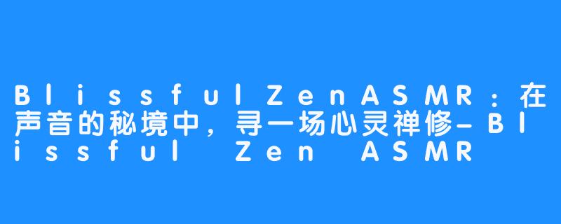 BlissfulZenASMR：在声音的秘境中，寻一场心灵禅修-Blissful Zen ASMR