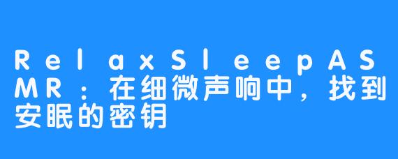RelaxSleepASMR:在细微声响中,找到安眠的密钥