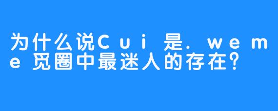 为什么说Cui是.weme觅圈中最迷人的存在？