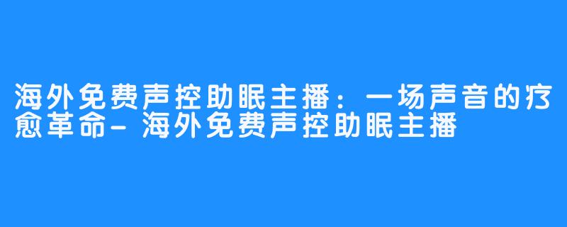 海外免费声控助眠主播：一场声音的疗愈革命-海外免费声控助眠主播