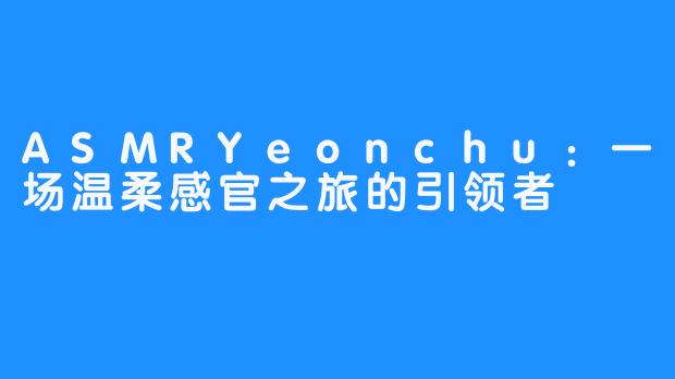 ASMRYeonchu:一场温柔感官之旅的引领者
