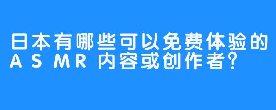 日本有哪些可以免费体验的ASMR内容或创作者?