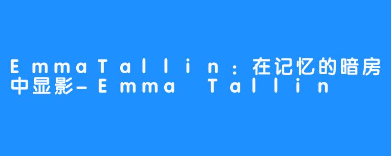 EmmaTallin：在记忆的暗房中显影-Emma Tallin