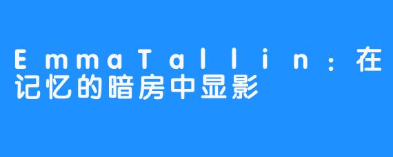 EmmaTallin：在记忆的暗房中显影