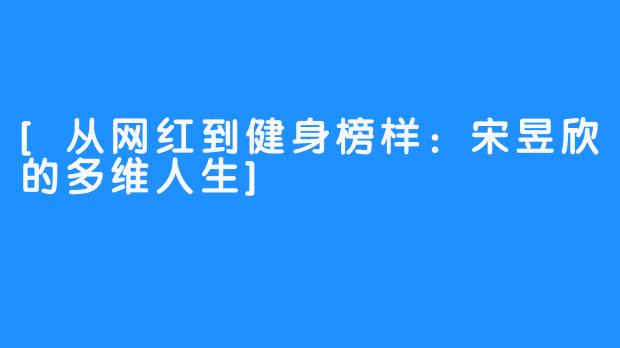 [从网红到健身榜样：宋昱欣的多维人生]